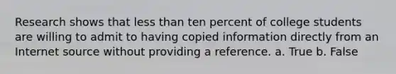 Research shows that less than ten percent of college students are willing to admit to having copied information directly from an Internet source without providing a reference. a. True b. False