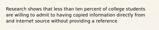 Research shows that less than ten percent of college students are willing to admit to having copied information directly from and internet source without providing a reference