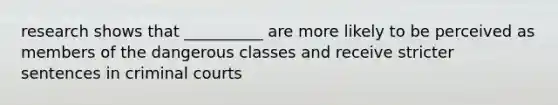 research shows that __________ are more likely to be perceived as members of the dangerous classes and receive stricter sentences in criminal courts