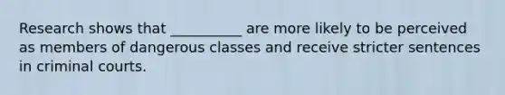 Research shows that __________ are more likely to be perceived as members of dangerous classes and receive stricter sentences in criminal courts.