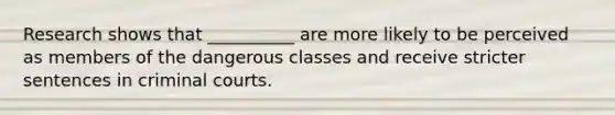 Research shows that __________ are more likely to be perceived as members of the dangerous classes and receive stricter sentences in criminal courts.