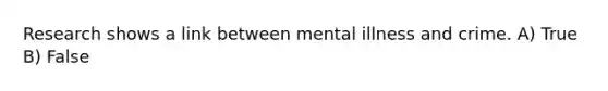 Research shows a link between mental illness and crime. A) True B) False