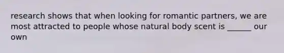 research shows that when looking for romantic partners, we are most attracted to people whose natural body scent is ______ our own