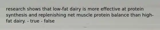 research shows that low-fat dairy is more effective at protein synthesis and replenishing net muscle protein balance than high-fat dairy. - true - false