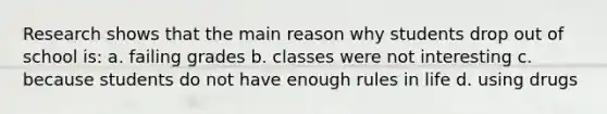 Research shows that the main reason why students drop out of school is: a. failing grades b. classes were not interesting c. because students do not have enough rules in life d. using drugs