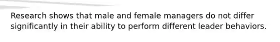 Research shows that male and female managers do not differ significantly in their ability to perform different leader behaviors.