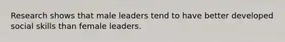 Research shows that male leaders tend to have better developed social skills than female leaders.