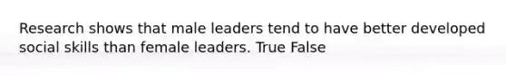 Research shows that male leaders tend to have better developed social skills than female leaders. True False