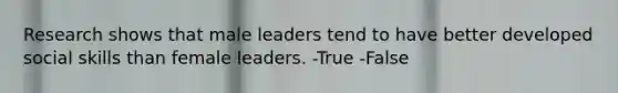 Research shows that male leaders tend to have better developed social skills than female leaders. -True -False