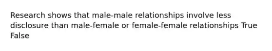 Research shows that male-male relationships involve less disclosure than male-female or female-female relationships True False