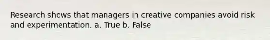 Research shows that managers in creative companies avoid risk and experimentation. a. True b. False