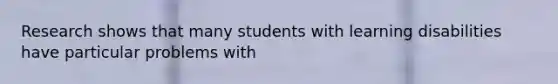 Research shows that many students with learning disabilities have particular problems with