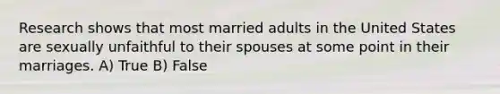 Research shows that most married adults in the United States are sexually unfaithful to their spouses at some point in their marriages. A) True B) False