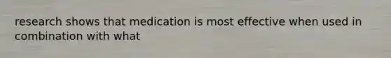 research shows that medication is most effective when used in combination with what