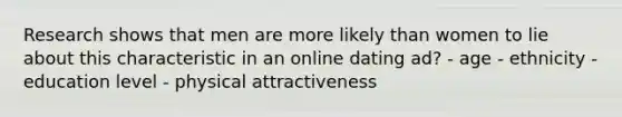 Research shows that men are more likely than women to lie about this characteristic in an online dating ad? - age - ethnicity - education level - physical attractiveness