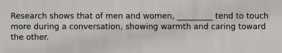 Research shows that of men and women, _________ tend to touch more during a conversation, showing warmth and caring toward the other.