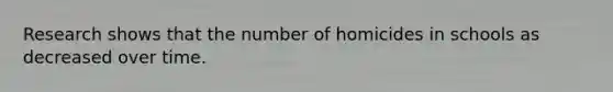 Research shows that the number of homicides in schools as decreased over time.