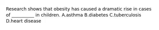 Research shows that obesity has caused a dramatic rise in cases of __________ in children. A.asthma B.diabetes C.tuberculosis D.heart disease