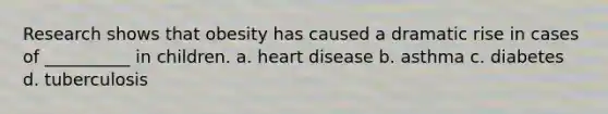 Research shows that obesity has caused a dramatic rise in cases of __________ in children. a. heart disease b. asthma c. diabetes d. tuberculosis