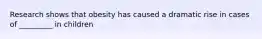 Research shows that obesity has caused a dramatic rise in cases of _________ in children