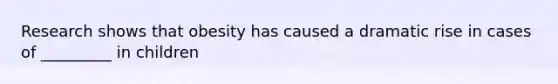 Research shows that obesity has caused a dramatic rise in cases of _________ in children