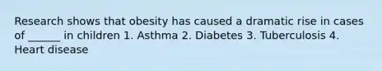 Research shows that obesity has caused a dramatic rise in cases of ______ in children 1. Asthma 2. Diabetes 3. Tuberculosis 4. Heart disease