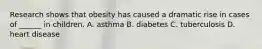 Research shows that obesity has caused a dramatic rise in cases of ______ in children. A. asthma B. diabetes C. tuberculosis D. heart disease