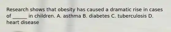 Research shows that obesity has caused a dramatic rise in cases of ______ in children. A. asthma B. diabetes C. tuberculosis D. heart disease