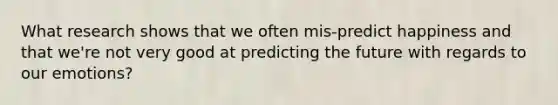 What research shows that we often mis-predict happiness and that we're not very good at predicting the future with regards to our emotions?