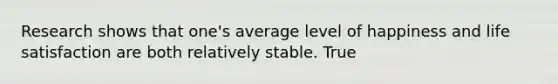 Research shows that one's average level of happiness and life satisfaction are both relatively stable. True