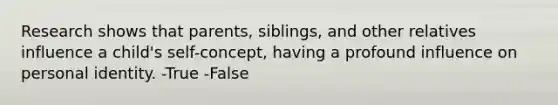 Research shows that parents, siblings, and other relatives influence a child's self-concept, having a profound influence on personal identity. -True -False