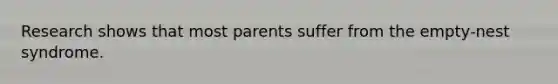 Research shows that most parents suffer from the empty-nest syndrome.