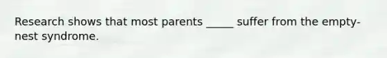 Research shows that most parents _____ suffer from the empty-nest syndrome.