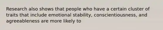 Research also shows that people who have a certain cluster of traits that include emotional stability, conscientiousness, and agreeableness are more likely to