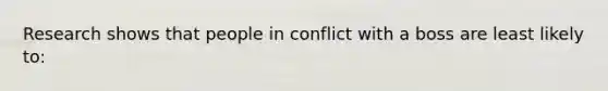 Research shows that people in conflict with a boss are least likely to: