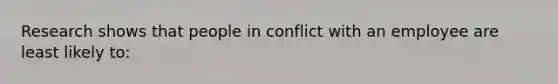 Research shows that people in conflict with an employee are least likely to: