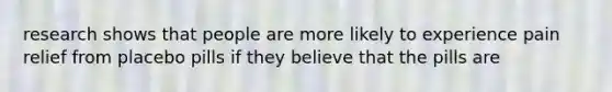 research shows that people are more likely to experience pain relief from placebo pills if they believe that the pills are