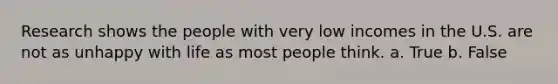 Research shows the people with very low incomes in the U.S. are not as unhappy with life as most people think. a. True b. False