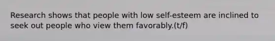 Research shows that people with low self-esteem are inclined to seek out people who view them favorably.(t/f)