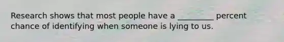 Research shows that most people have a _________ percent chance of identifying when someone is lying to us.