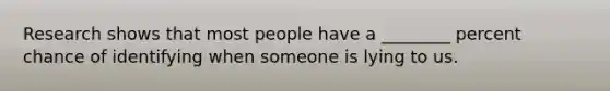 Research shows that most people have a ________ percent chance of identifying when someone is lying to us.