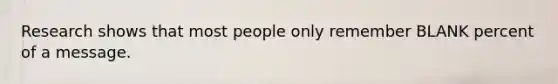 Research shows that most people only remember BLANK percent of a message.