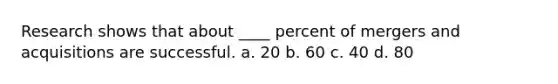 Research shows that about ____ percent of mergers and acquisitions are successful. a. 20 b. 60 c. 40 d. 80