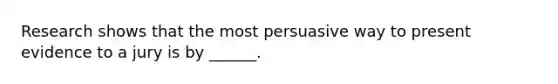 Research shows that the most persuasive way to present evidence to a jury is by ______.