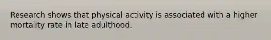 Research shows that physical activity is associated with a higher mortality rate in late adulthood.