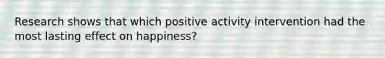 Research shows that which positive activity intervention had the most lasting effect on happiness?