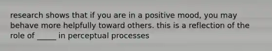 research shows that if you are in a positive mood, you may behave more helpfully toward others. this is a reflection of the role of _____ in perceptual processes