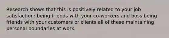 Research shows that this is positively related to your job satisfaction: being friends with your co-workers and boss being friends with your customers or clients all of these maintaining personal boundaries at work