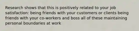 Research shows that this is positively related to your job satisfaction: being friends with your customers or clients being friends with your co-workers and boss all of these maintaining personal boundaries at work