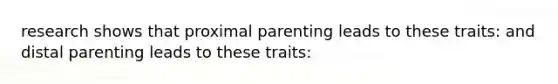 research shows that proximal parenting leads to these traits: and distal parenting leads to these traits: